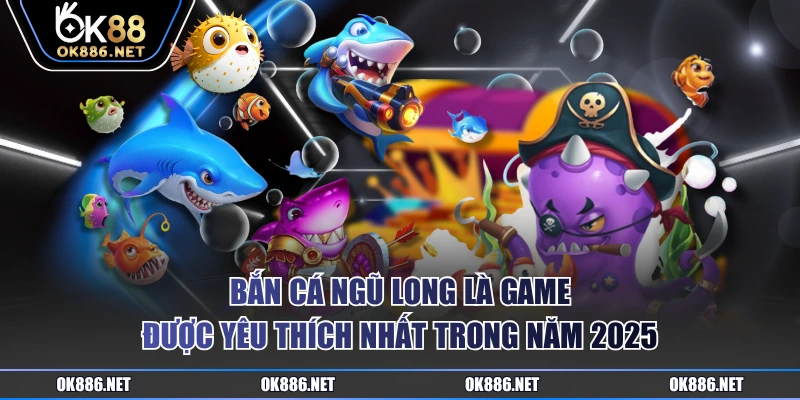 Bắn Cá Ngũ Long là game được yêu thích nhất trong năm 2025