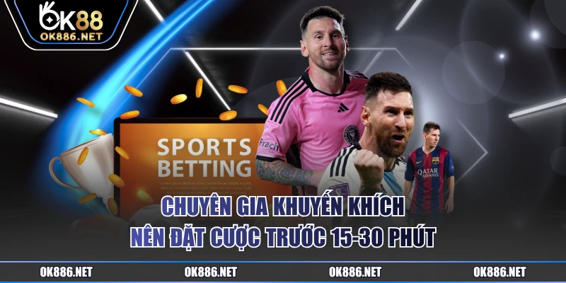 Chuyên gia khuyến khích nên đặt cược trước 15-30 phút