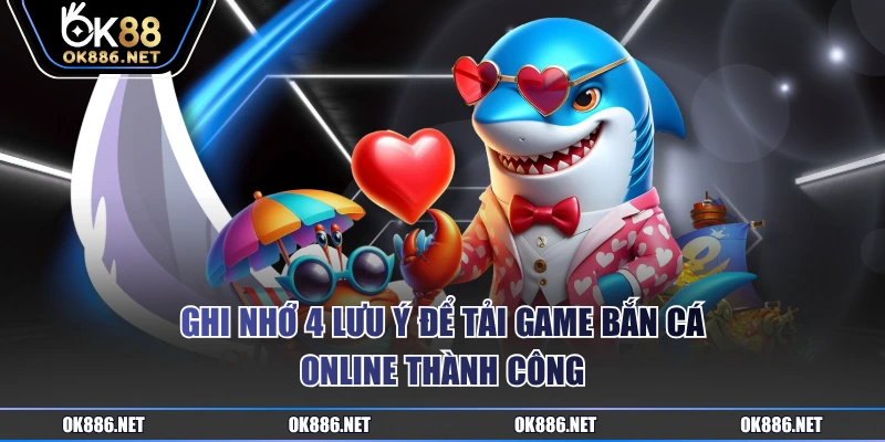 Ghi nhớ 4 lưu ý để tải game bắn cá online thành công
