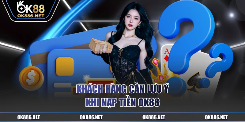 Khách hàng cần lưu ý khi nạp tiền OK88
