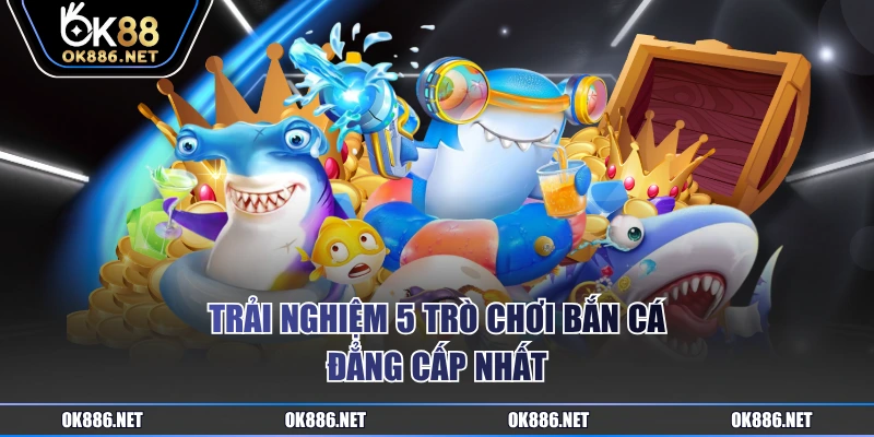 Trải nghiệm 5 trò chơi bắn cá đẳng cấp nhất